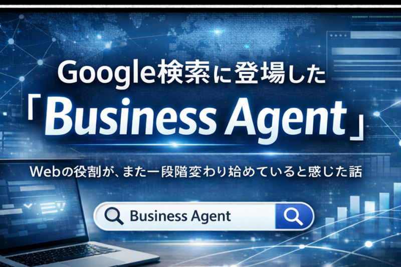 Google検索に登場した「Business Agent」Webの役割が、また一段階変わり始めていると感じた話