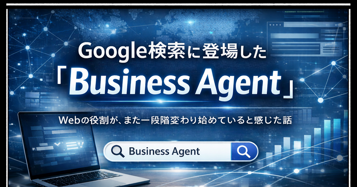 Google検索に登場した「Business Agent」Webの役割が、また一段階変わり始めていると感じた話